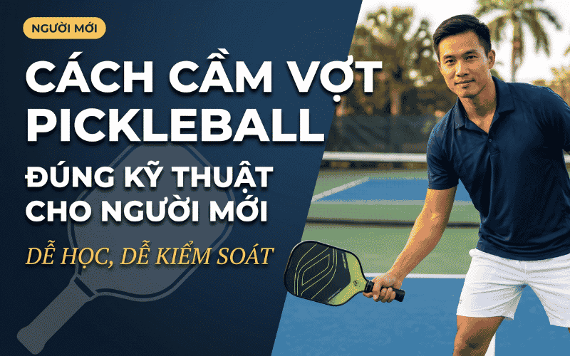 Cách Cầm Vợt Pickleball Đúng Kỹ Thuật Cho Người Mới: Dễ Học, Dễ Kiểm Soát